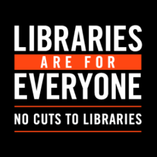 Libraries are for Everyone - No Cuts to Libraries!